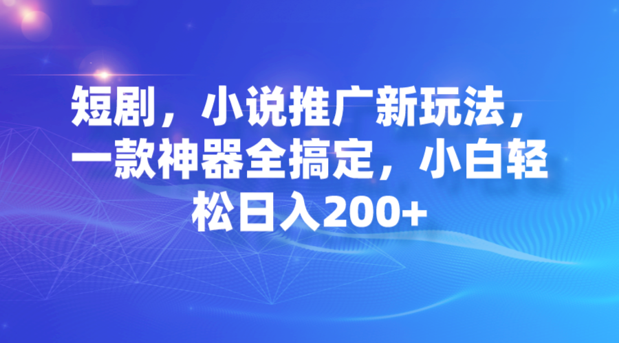 【副业项目7374期】短剧，小说推广新玩法，一款神器全搞定，小白轻松日入200+-易学副业