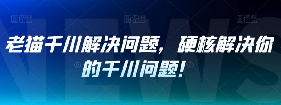 【副业项目7379期】老猫千川解决问题，硬核解决你的千川问题！-易学副业
