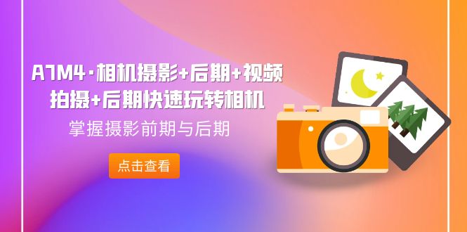 【副业项目7387期】A7M4·相机摄影+后期+视频拍摄+后期快速玩转相机，掌握摄影前期与后期-易学副业