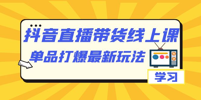 【副业项目7399期】抖音·直播带货线上课，单品打爆最新玩法（12节课）-易学副业