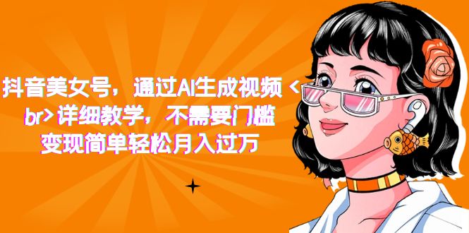 【副业项目7407期】抖音美女号，通过AI生成视频，详细教学，不需要门槛，变现简单轻松月入过万-易学副业