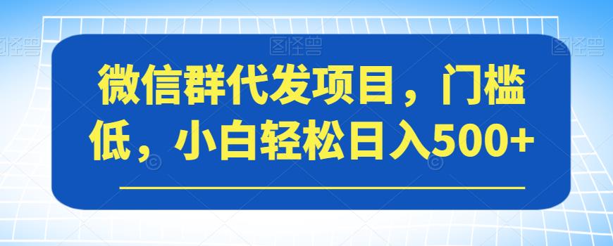 【副业项目7413期】微信群代发项目，门槛低，小白轻松日入500+【揭秘】-易学副业