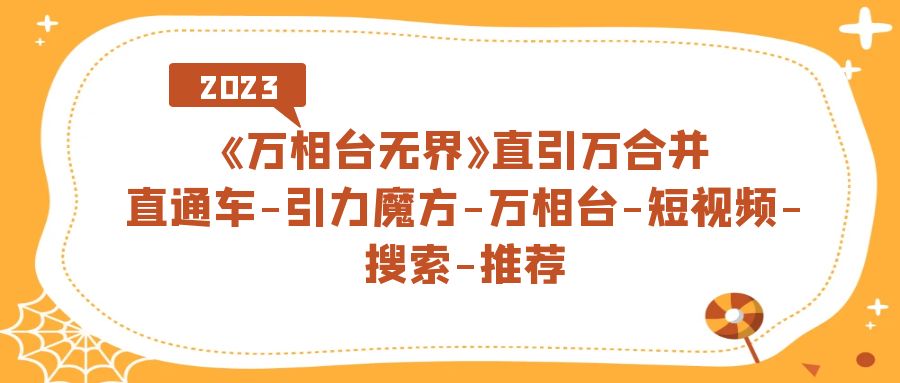 【副业项目7421期】《万相台-无界》直引万合并，直通车-引力魔方-万相台-短视频-搜索-推荐-易学副业
