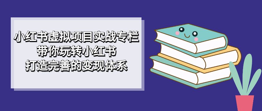 【副业项目7422期】小红书虚拟项目实战专栏，带你玩转小红书，打造完善的变现体系-易学副业