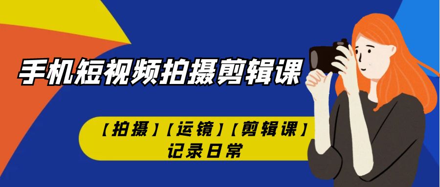 【副业项目7425期】手机短视频-拍摄剪辑课【拍摄】【运镜】【剪辑课】记录日常！-易学副业