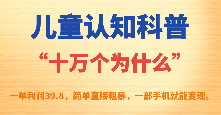 【副业项目7431期】儿童认知科普“十万个为什么”一单利润39.8，简单粗暴，一部手机就能变现-易学副业