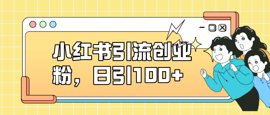 【副业项目7434期】小红书引流创业粉，日引100+，小白可上手，可矩阵操作-易学副业