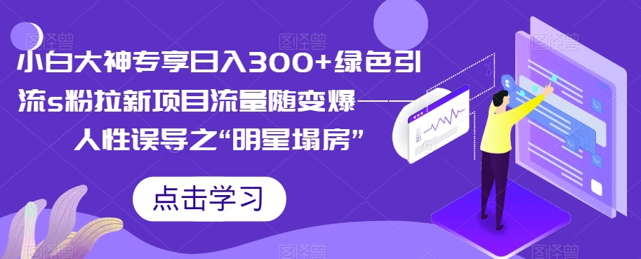 【副业项目7437期】小白大神专享日入300+绿色引流s粉拉新项目流量随变爆——人性误导之“明星塌房”-易学副业
