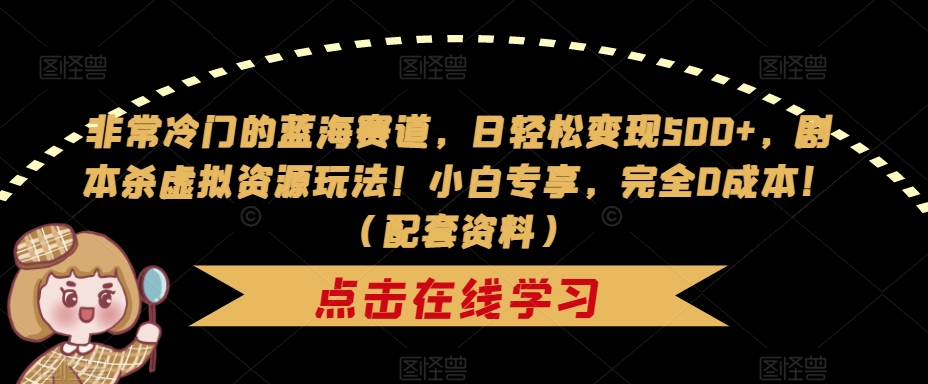 【副业项目7439期】非常冷门的蓝海赛道，日轻松变现500+，剧本杀虚拟资源玩法！小白专享，完全0成本！（配套资料）-易学副业