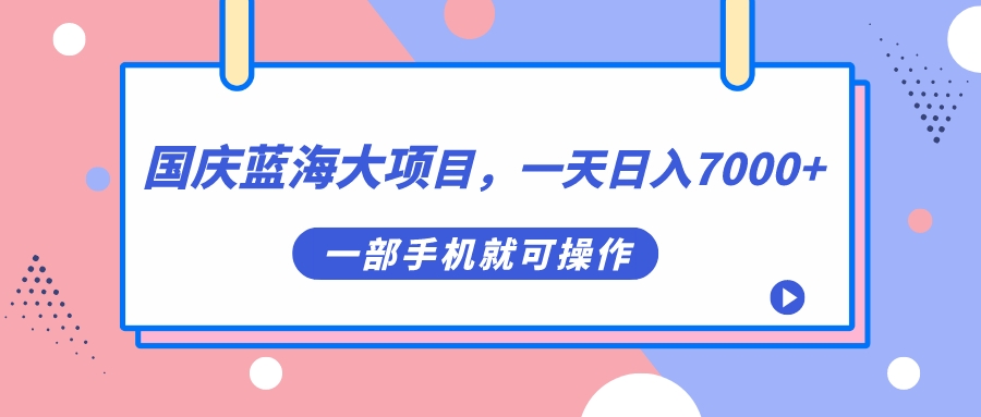 【副业项目7453期】国庆蓝海大项目，一天日入7000+，一部手机就可操作-易学副业