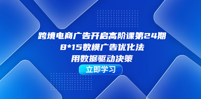 【副业项目7454期】跨境电商-广告开启高阶课第24期，8*15数模广告优化法，用数据驱动决策-易学副业