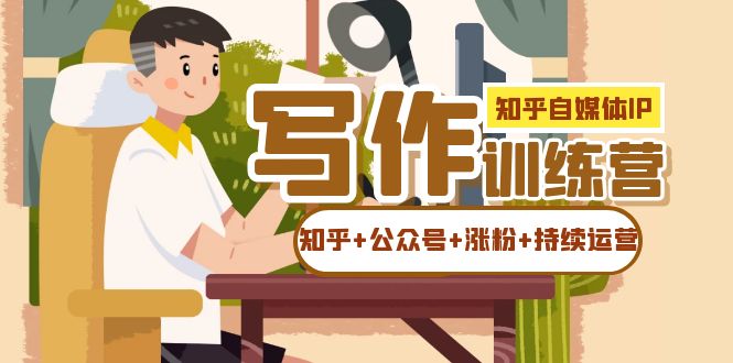 【副业项目7457期】知乎-自媒体IP写作实操训练营：如何做知乎+公众号+涨粉+持续运营！-易学副业