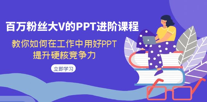 【副业项目7471期】百万粉丝大V的PPT进阶课程，教你如何在工作中用好PPT，提升硬核竞争力-易学副业