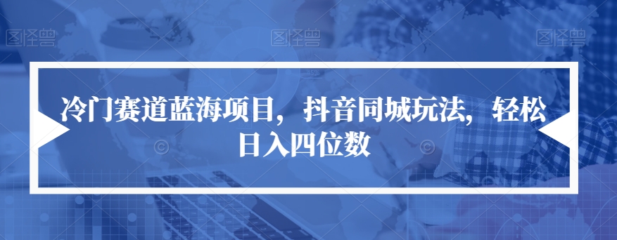 【副业项目7491期】冷门赛道蓝海项目，抖音同城玩法，轻松日入四位数【揭秘】-易学副业