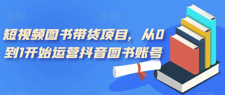 【副业项目7492期】短视频图书带货项目，从0到1开始运营抖音图书账号（10节课）-易学副业