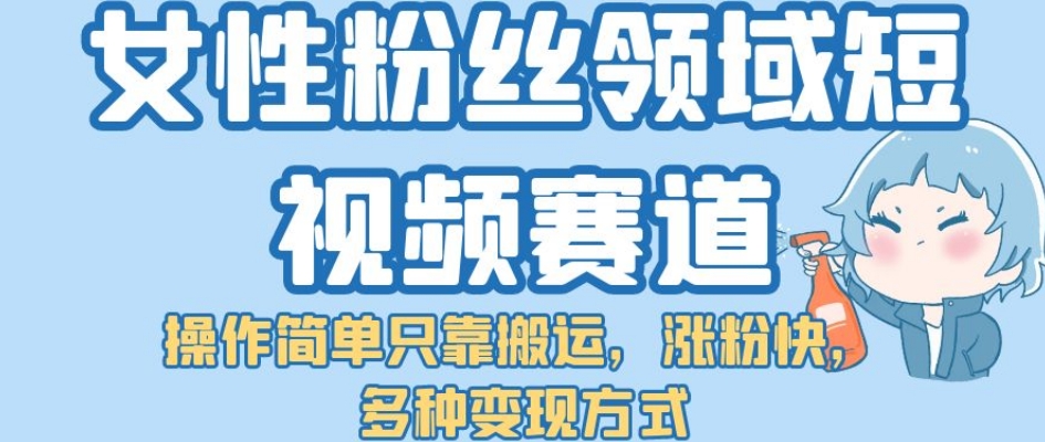 【副业项目7502期】女性粉丝领域短视频赛道，操作简单只靠搬运，涨粉快，多种变现方式【揭秘】-易学副业