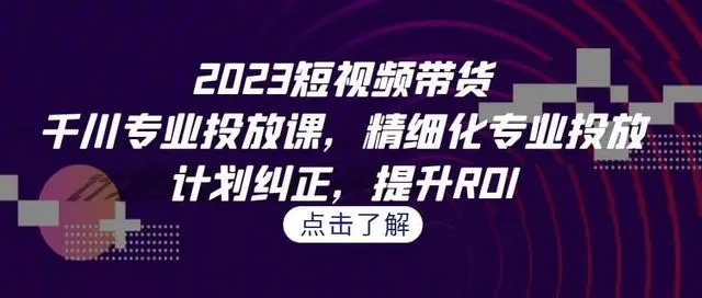 【副业项目7208期】2023短视频带货-千川专业投放课，精细化专业投放-易学副业