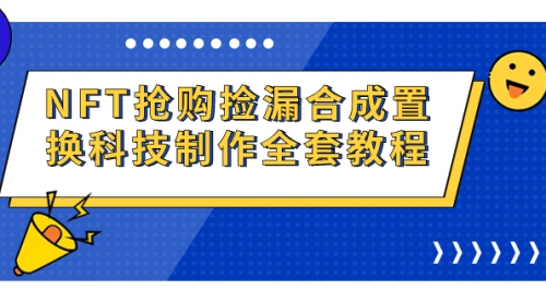 【副业项目7223期】NFT抢购捡漏合成置换科技制作全套教程-易学副业