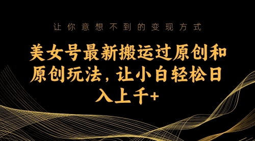 【副业项目7224期】美女号最新搬运过原创和原创玩法，让小白轻松日入上千+-易学副业