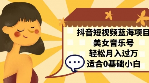 【副业项目7232期】抖音短视频蓝海项目，美女音乐号，轻松月入过万-易学副业