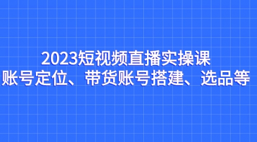 【副业项目7234期】2023短视频直播实操课，账号定位、带货账号搭建、选品-易学副业