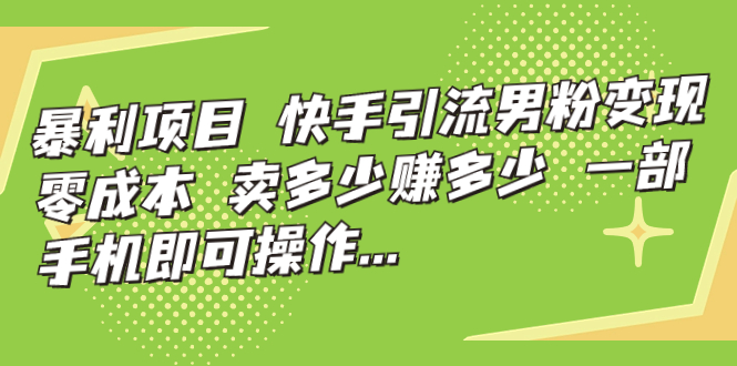 【副业项目7247期】快手引流男粉变现，零成本，卖多少赚多少-易学副业