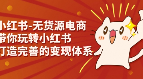 【副业项目7260期】小红书-无货源电商，带你玩转小红书，打造完善的变现体系-易学副业