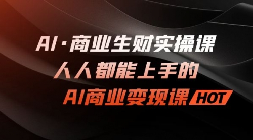 【副业项目7268期】AI·商业生财实操课：人人都能上手的AI·商业变现课-易学副业