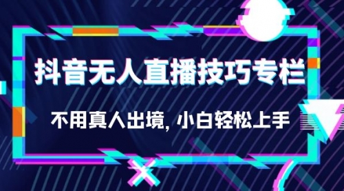 【副业项目7306期】抖音无人直播技巧专栏，不用真人出境，小白轻松上手（27节）-易学副业