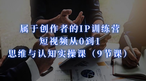 【副业项目7315期】属于创作者的IP训练营：短视频从0到1、思维与认知实操课-易学副业
