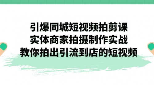 【副业项目7320期】引爆同城-短视频拍剪课：实体商家拍摄制作实战，教你拍出引流到店的短视频-易学副业