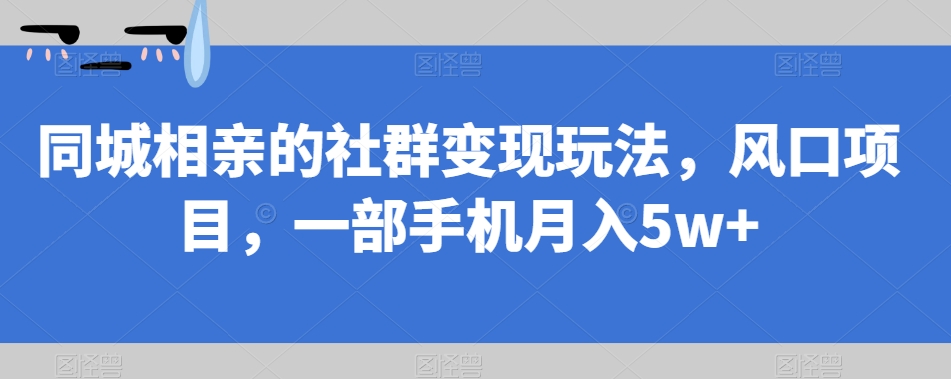 【副业项目7512期】同城相亲的社群变现玩法，风口项目，一部手机月入5w+【揭秘】-易学副业