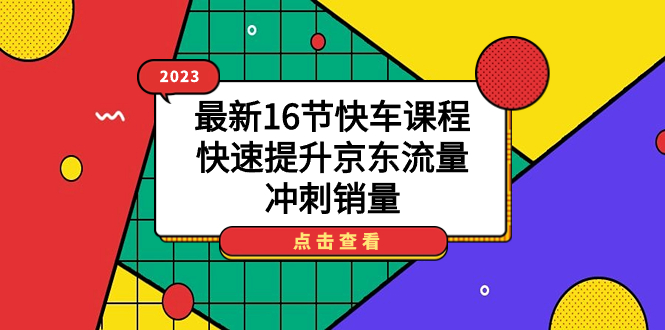 【副业项目7516期】2023最新16节快车课程，快速提升京东流量，冲刺销量-易学副业
