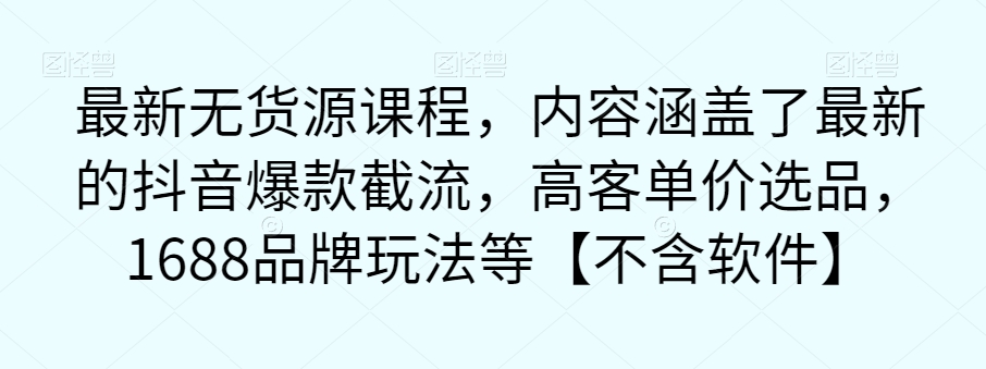 【副业项目7524期】最新无货源课程，内容涵盖了最新的抖音爆款截流，高客单价选品，1688品牌玩法等【不含软件】-易学副业