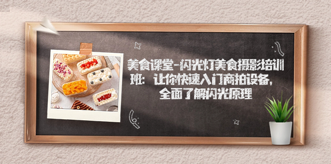【副业项目7531期】美食课堂-闪光灯美食摄影培训班：让你快速入门商拍设备，全面了解闪光原理-易学副业