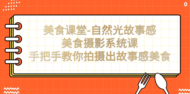【副业项目7532期】美食课堂-自然光故事感美食摄影系统课：手把手教你拍摄出故事感美食！-易学副业