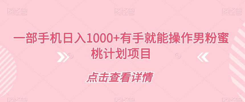 【副业项目7546期】一部手机日入1000+有手就能操作男粉蜜桃计划项目【揭秘】-易学副业