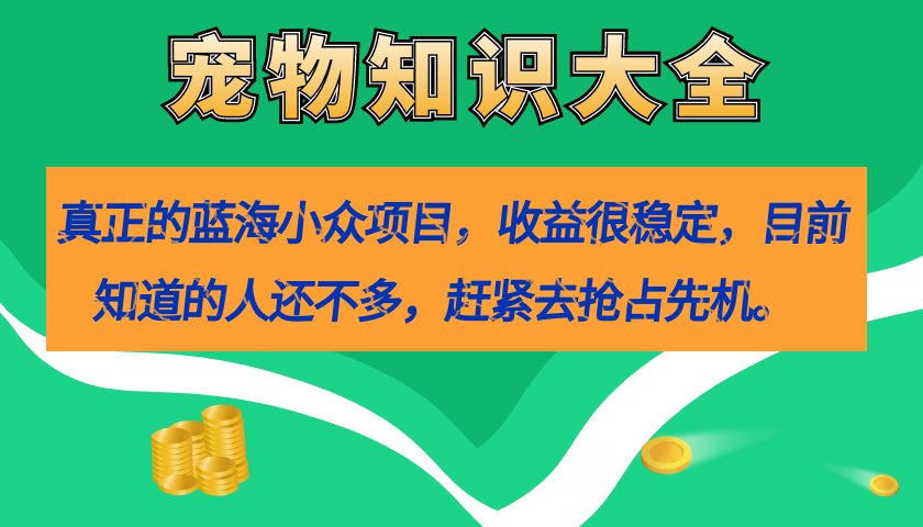 【副业项目7554期】真正的蓝海小众项目，宠物知识大全，收益很稳定（教务+素材）-易学副业