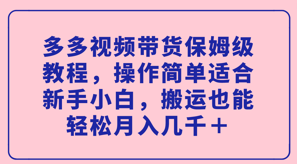 【副业项目7559期】多多视频带货保姆级教程，操作简单适合新手小白，搬运也能轻松月入几千＋-易学副业