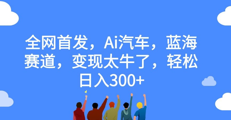 【副业项目7560期】全网首发，Ai汽车，蓝海赛道，变现太牛了，轻松日入300+【揭秘】-易学副业