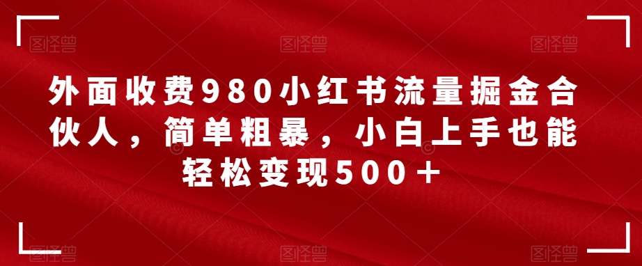 【副业项目7562期】外面收费980小红书流量掘金合伙人，简单粗暴，小白上手也能轻松变现500＋【揭秘】-易学副业