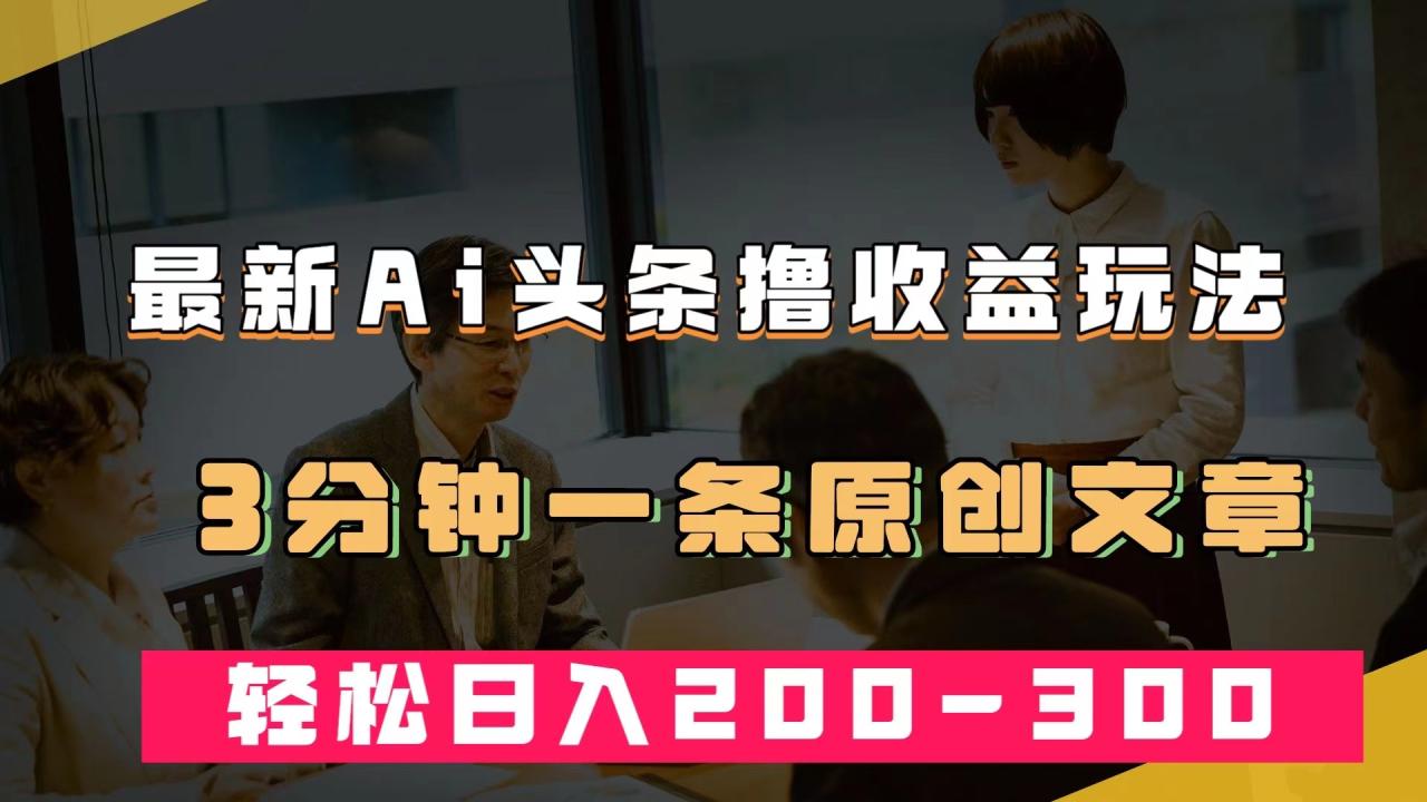 【副业项目7582期】最新AI头条撸收益热门领域玩法，3分钟一条原创文章，轻松日入200-300＋-易学副业