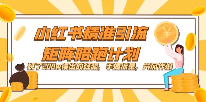 【副业项目7614期】小红书精准引流·矩阵陪跑计划：烧了200w得出的经验，手握流量，兴风作浪！-易学副业
