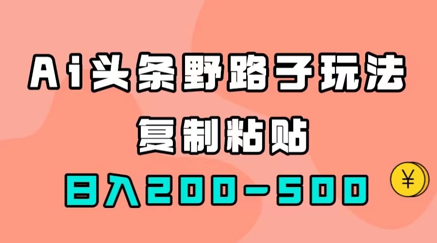 【副业项目7616期】AI头条野路子玩法，只需复制粘贴，日入200-500+-易学副业