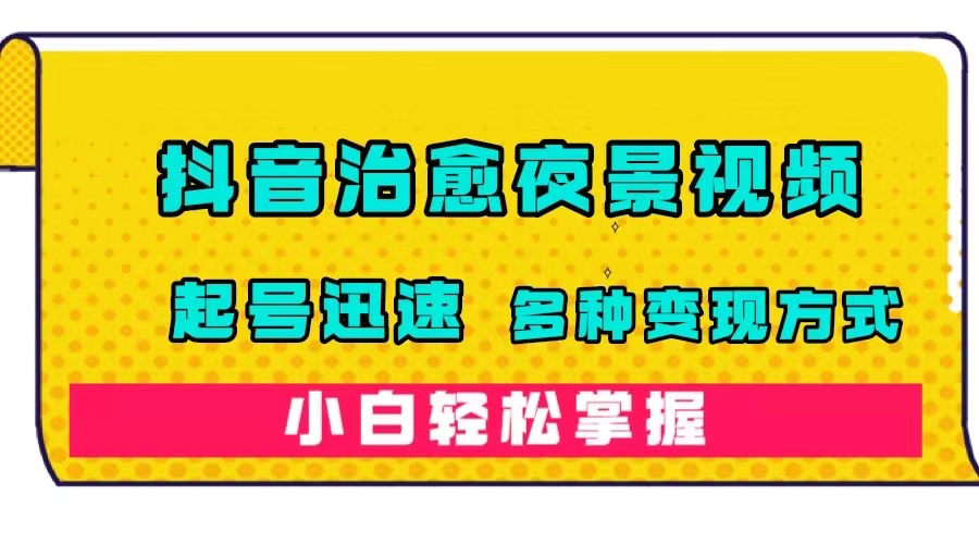 【副业项目7640期】抖音治愈系夜景视频，起号迅速，多种变现方式，小白轻松掌握（附120G素材）-易学副业
