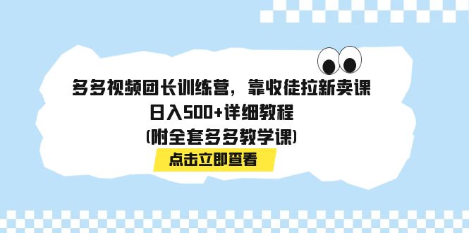 【副业项目7883期】多多视频团长训练营，靠收徒拉新卖课，日入500+详细教程(附全套多多教学课)-易学副业