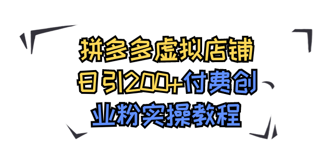 【副业项目7878期】拼多多虚拟店铺日引200+付费创业粉实操教程-易学副业