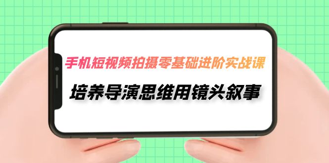 【副业项目7921期】手机短视频拍摄-零基础进阶实操课，培养导演思维用镜头叙事（30节课）-易学副业