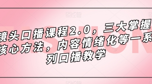 【副业项目7603期】镜头-口播课程2.0，三大掌握核心方法，内容情绪化等一系列口播教学-易学副业