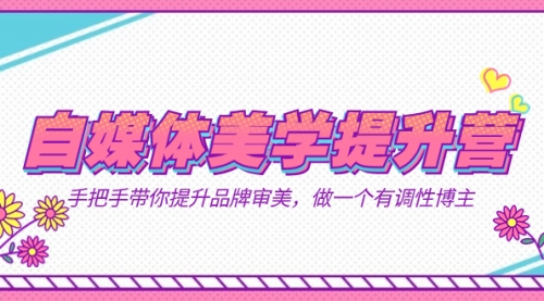 【副业项目7625期】自媒体-美学提升营 手把手带你提升-品牌审美，做一个有调性博主（11节课）-易学副业